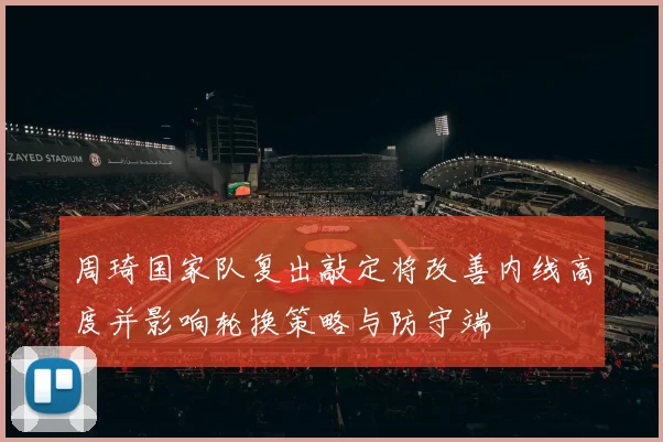 周琦国家队复出敲定将改善内线高度并影响轮换策略与防守端