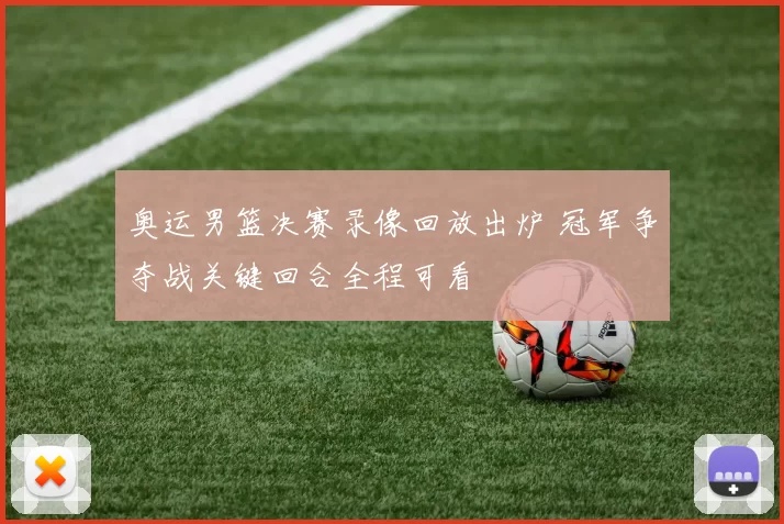 奥运男篮决赛录像回放出炉 冠军争夺战关键回合全程可看