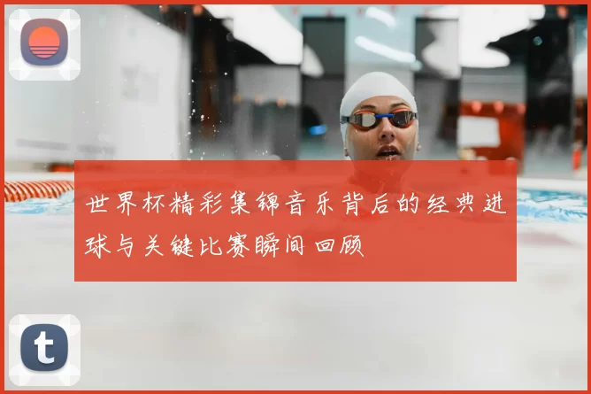 世界杯精彩集锦音乐背后的经典进球与关键比赛瞬间回顾