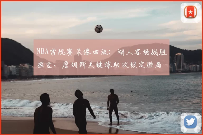 NBA常规赛录像回放：湖人客场战胜掘金，詹姆斯关键球助攻锁定胜局