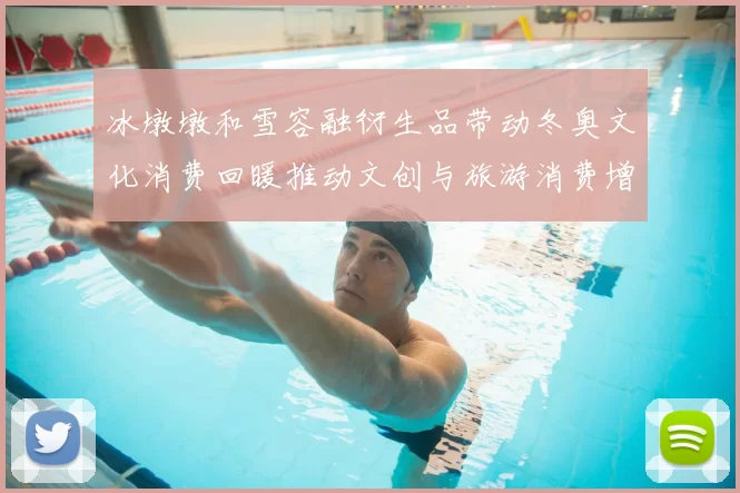 冰墩墩和雪容融衍生品带动冬奥文化消费回暖推动文创与旅游消费增长