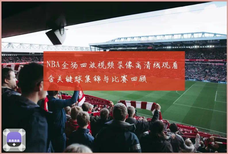 NBA全场回放视频录像高清线观看 含关键球集锦与比赛回顾