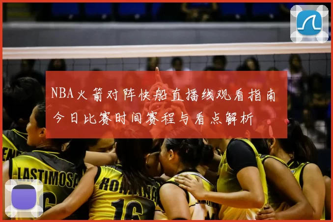 NBA火箭对阵快船直播线观看指南 今日比赛时间赛程与看点解析