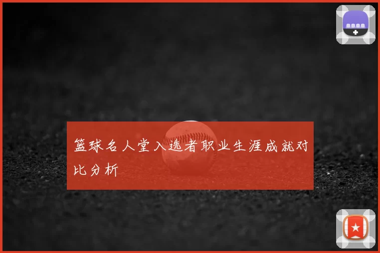 篮球名人堂入选者职业生涯成就对比分析