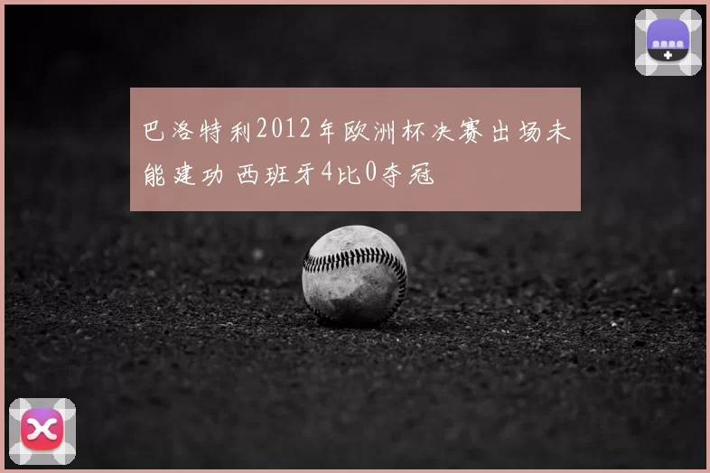巴洛特利2012年欧洲杯决赛出场未能建功 西班牙4比0夺冠