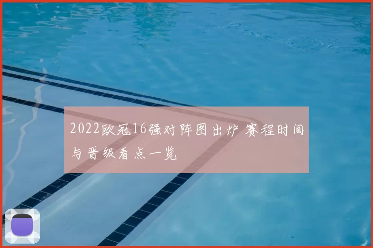2022欧冠16强对阵图出炉 赛程时间与晋级看点一览