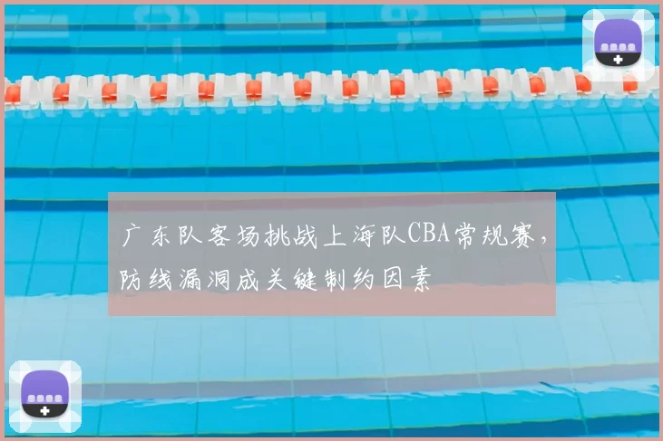 广东队客场挑战上海队CBA常规赛，防线漏洞成关键制约因素
