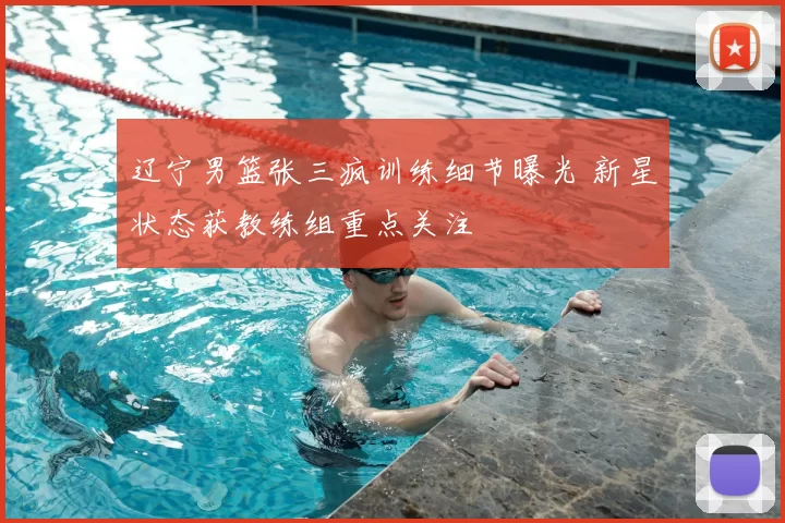 辽宁男篮张三疯训练细节曝光 新星状态获教练组重点关注