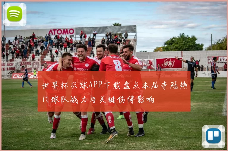 世界杯买球APP下载盘点本届夺冠热门球队战力与关键伤停影响