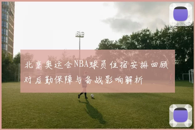 北京奥运会NBA球员住宿安排回顾 对后勤保障与备战影响解析