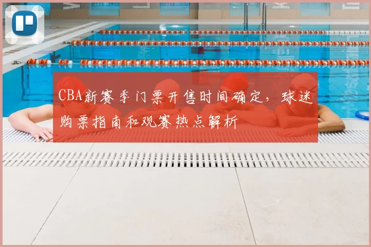 CBA新赛季门票开售时间确定，球迷购票指南和观赛热点解析