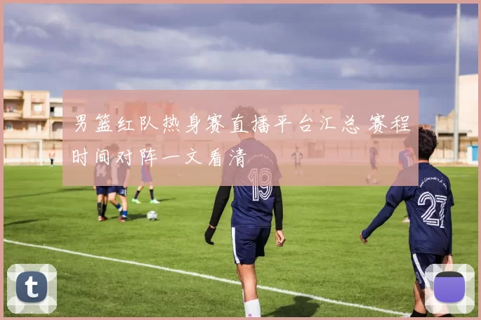 男篮红队热身赛直播平台汇总 赛程时间对阵一文看清