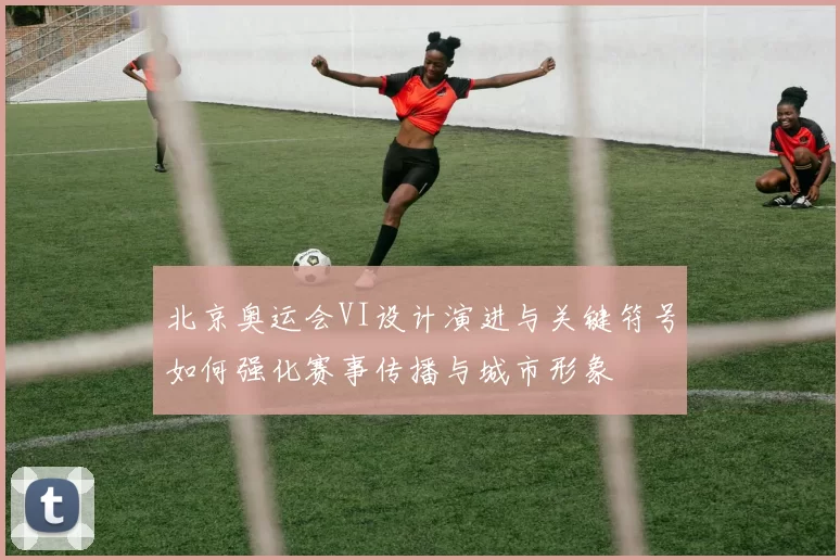 北京奥运会VI设计演进与关键符号如何强化赛事传播与城市形象