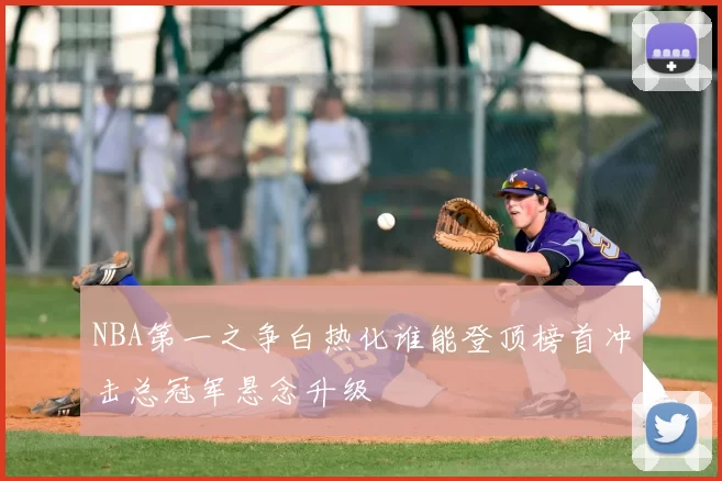 NBA第一之争白热化谁能登顶榜首冲击总冠军悬念升级