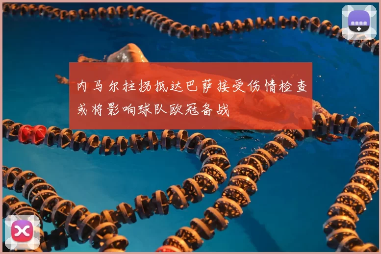 内马尔拄拐抵达巴萨接受伤情检查或将影响球队欧冠备战