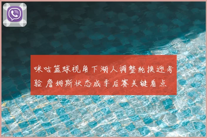 咪咕篮球视角下湖人调整轮换迎考验 詹姆斯状态成季后赛关键看点