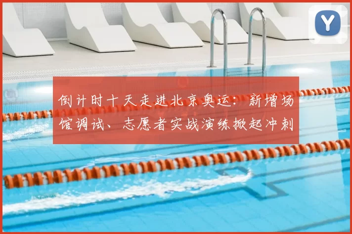 倒计时十天走进北京奥运:新增场馆调试、志愿者实战演练掀起冲刺