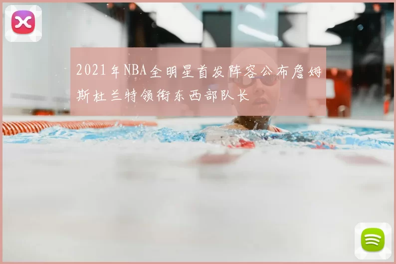 2021年NBA全明星首发阵容公布詹姆斯杜兰特领衔东西部队长