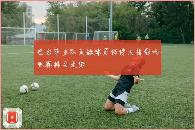 巴尔萨克队关键球员伤停或将影响联赛排名走势