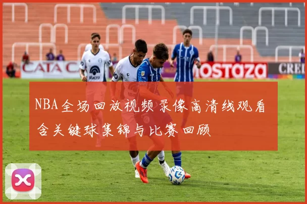 NBA全场回放视频录像高清线观看 含关键球集锦与比赛回顾
