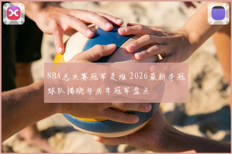 NBA总决赛冠军是谁 2026最新夺冠球队揭晓与历年冠军盘点
