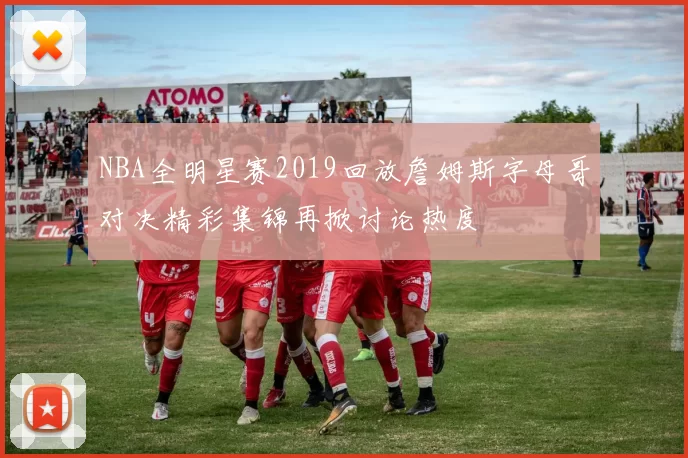 NBA全明星赛2019回放詹姆斯字母哥对决精彩集锦再掀讨论热度