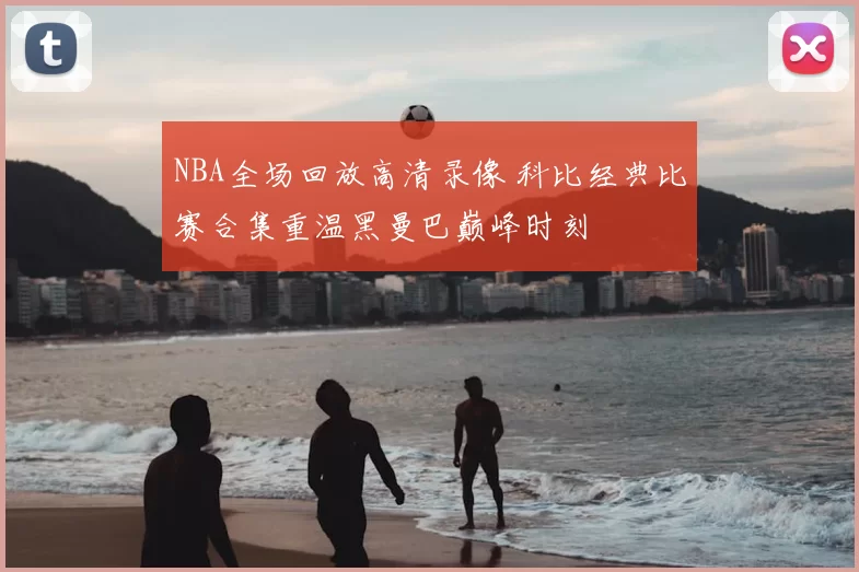 NBA全场回放高清录像 科比经典比赛合集重温黑曼巴巅峰时刻