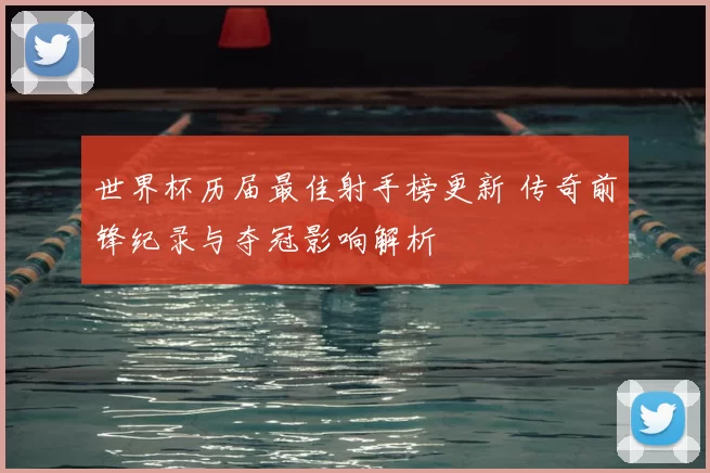 世界杯历届最佳射手榜更新 传奇前锋纪录与夺冠影响解析