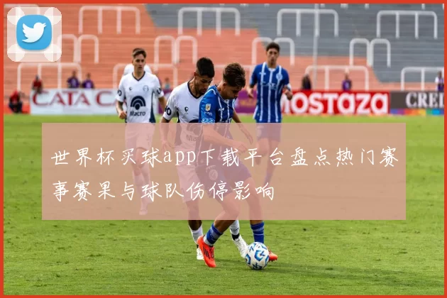 世界杯买球app下载平台盘点热门赛事赛果与球队伤停影响
