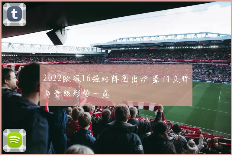 2022欧冠16强对阵图出炉 豪门交锋与晋级形势一览