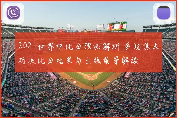 2021世界杯比分预测解析 多场焦点对决比分结果与出线前景解读