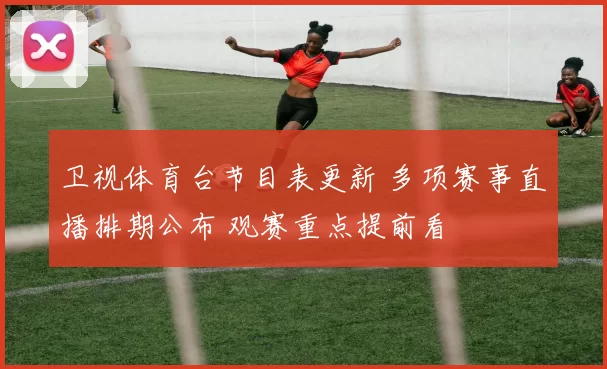 卫视体育台节目表更新 多项赛事直播排期公布 观赛重点提前看