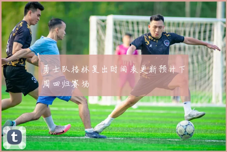 勇士队格林复出时间表更新预计下周回归赛场