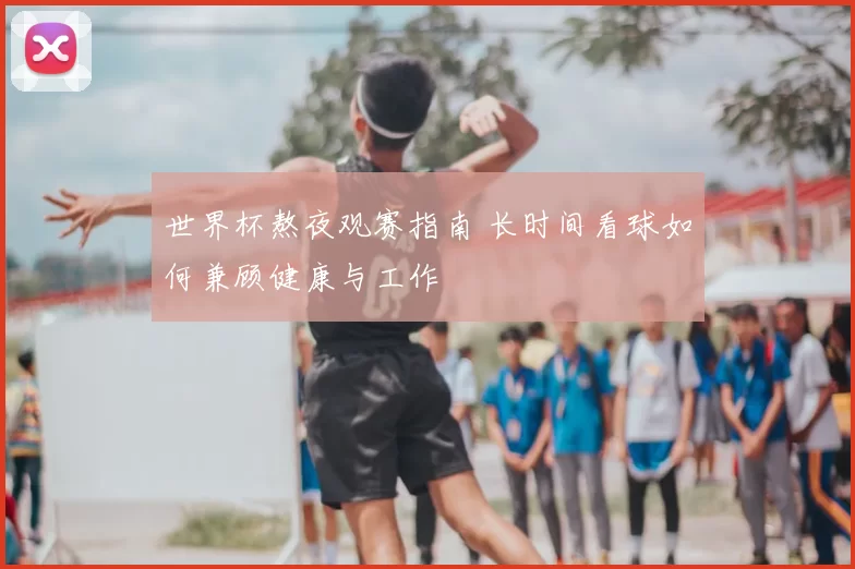 世界杯熬夜观赛指南 长时间看球如何兼顾健康与工作