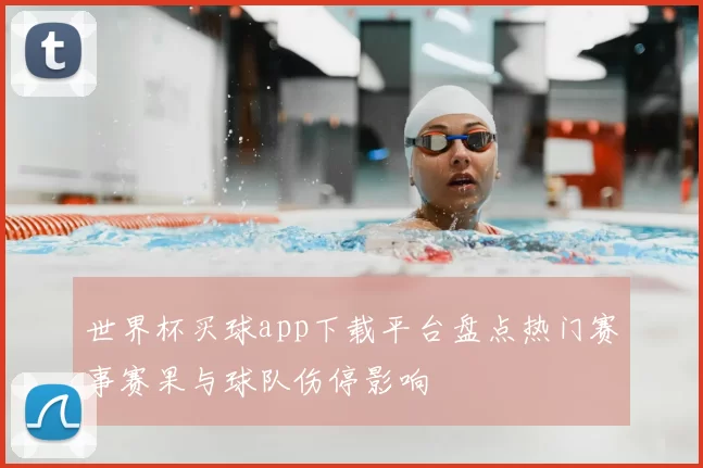世界杯买球app下载平台盘点热门赛事赛果与球队伤停影响