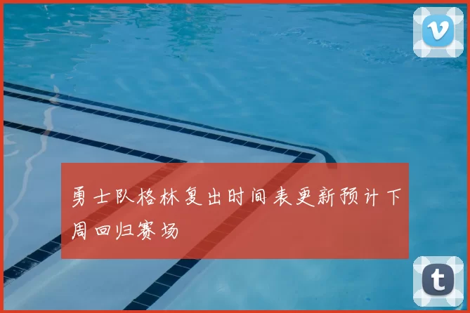 勇士队格林复出时间表更新预计下周回归赛场