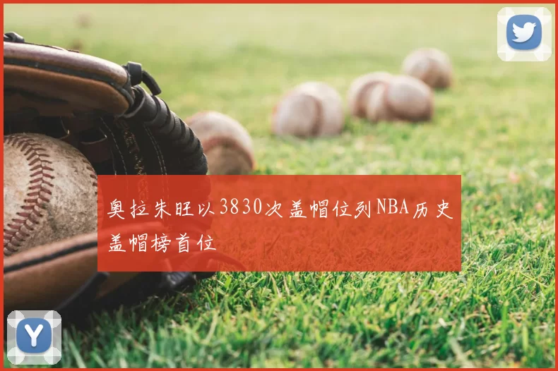 奥拉朱旺以3830次盖帽位列NBA历史盖帽榜首位