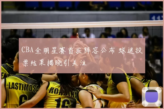 CBA全明星赛首发阵容公布 球迷投票结果揭晓引关注