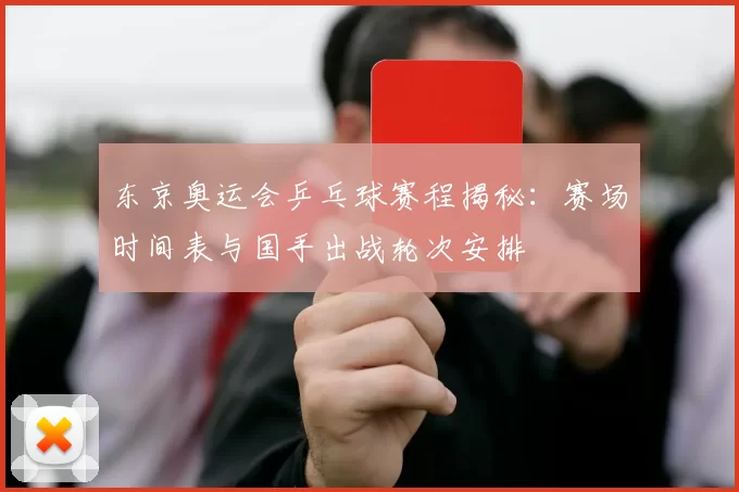 东京奥运会乒乓球赛程揭秘：赛场时间表与国手出战轮次安排