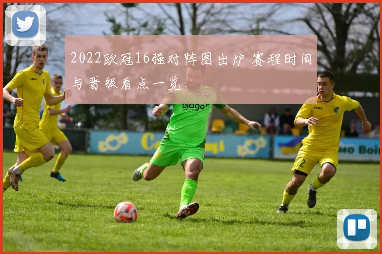 2022欧冠16强对阵图出炉 赛程时间与晋级看点一览