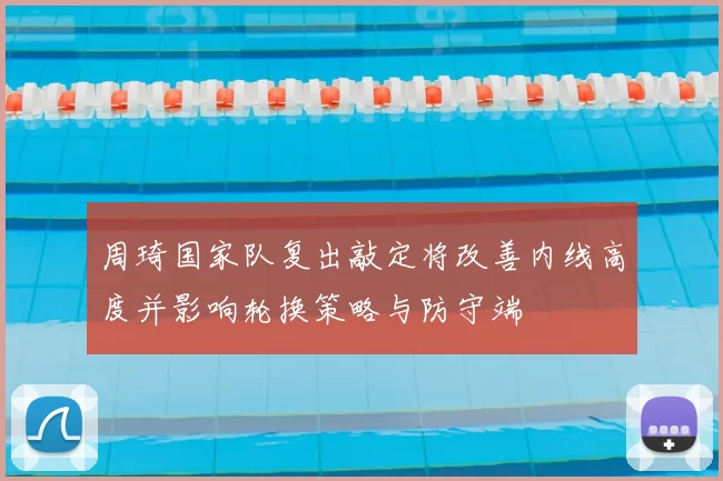 周琦国家队复出敲定将改善内线高度并影响轮换策略与防守端