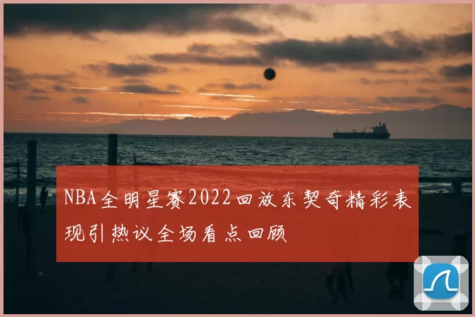 NBA全明星赛2022回放东契奇精彩表现引热议全场看点回顾