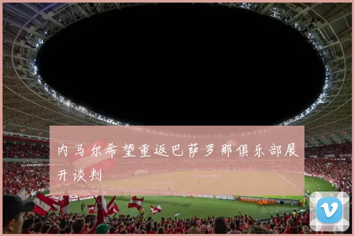 内马尔希望重返巴萨罗那俱乐部展开谈判