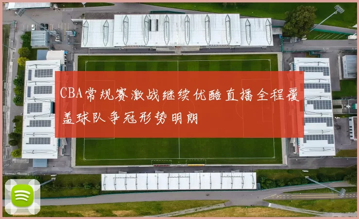 CBA常规赛激战继续优酷直播全程覆盖球队争冠形势明朗