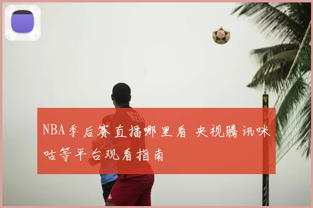 NBA季后赛直播哪里看 央视腾讯咪咕等平台观看指南