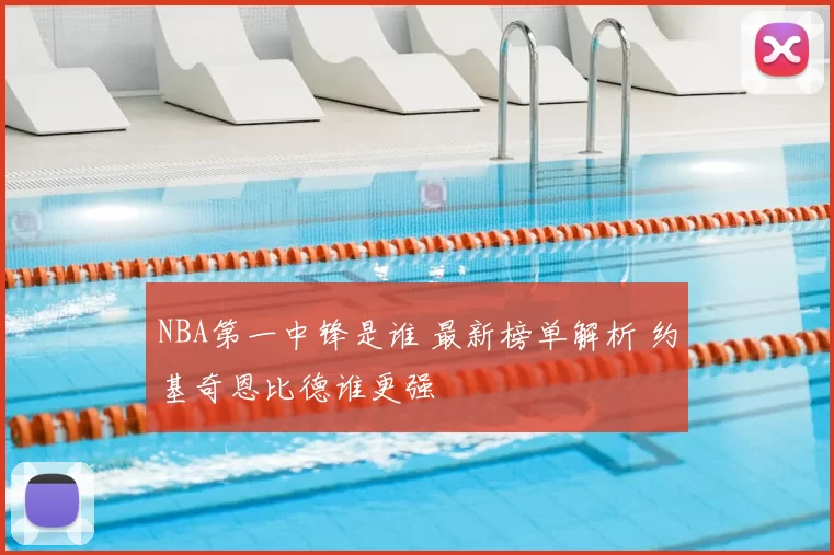 NBA第一中锋是谁 最新榜单解析 约基奇恩比德谁更强