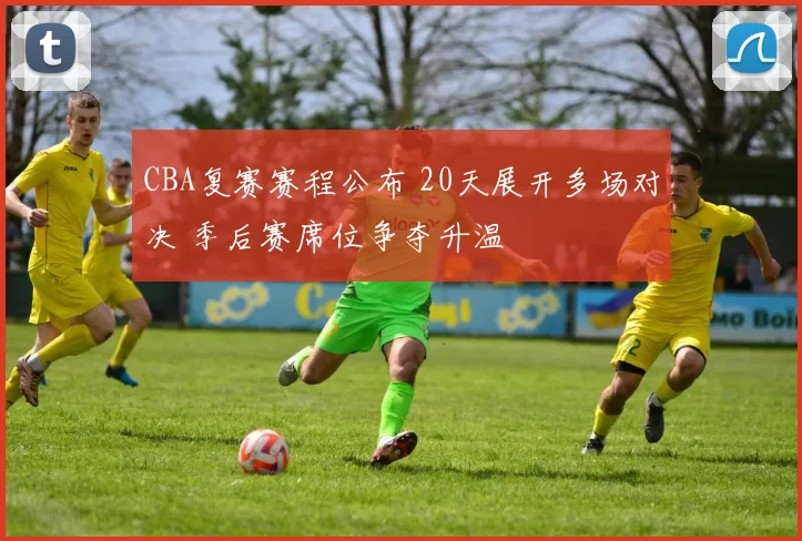 CBA复赛赛程公布 20天展开多场对决 季后赛席位争夺升温